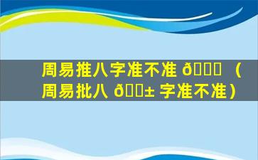 周易推八字准不准 🐕 （周易批八 🐱 字准不准）